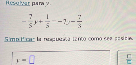 Resolver para y.
- 7/5 y+ 1/5 =-7y- 7/3 
Simplificar la respuesta tanto como sea posible.
y=□
 □ /□  