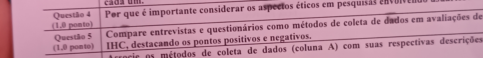 cadá um. 
Questão 4 Por que é importante considerar os aspectos éticos em pesquisas envolveno 
(1,0 ponto) 
Questão 5 Compare entrevistas e questionários como métodos de coleta de dados em avaliações de 
(1,0 ponto) IHC, destacando os pontos positivos e negativos. 
cie os métodos de coleta de dados (coluna A) com suas respectivas descrições