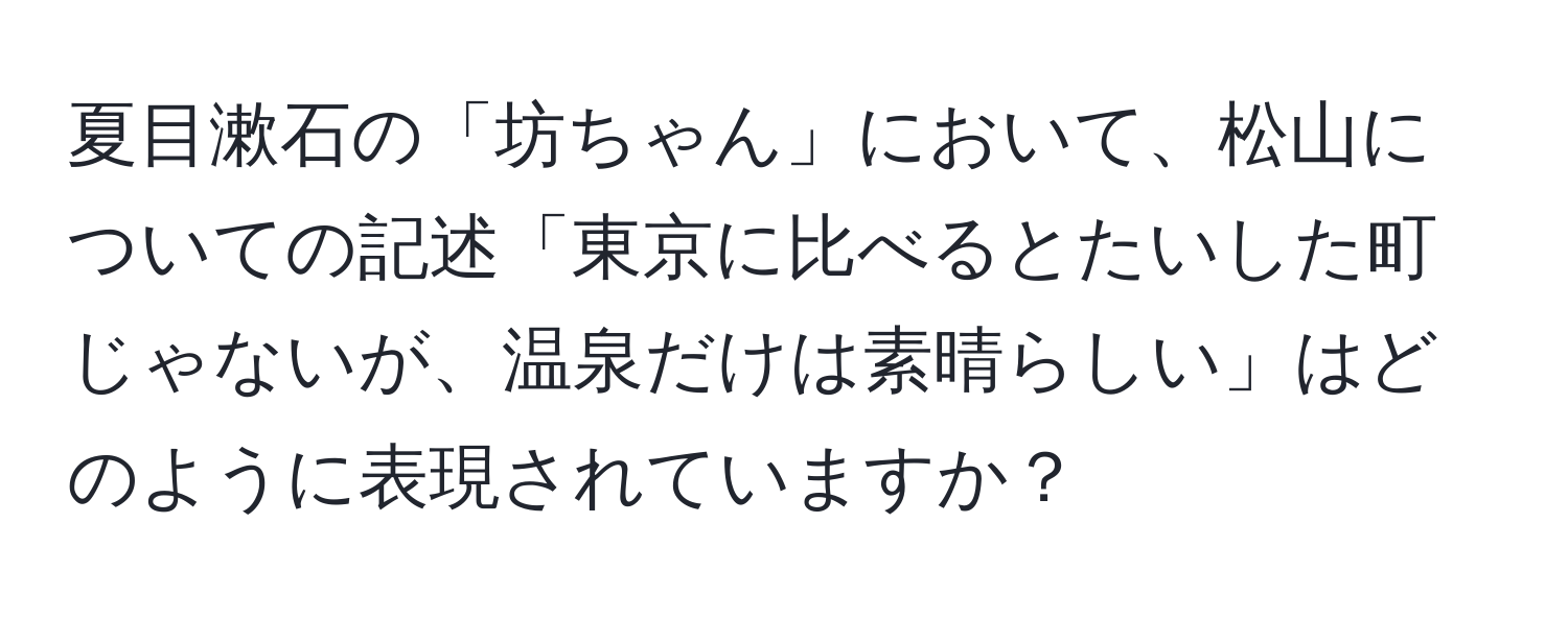 夏目漱石の「坊ちゃん」において、松山についての記述「東京に比べるとたいした町じゃないが、温泉だけは素晴らしい」はどのように表現されていますか？