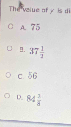 The value of y is di
A. 75
B. 37 1/2 
c. 56
D. 84 3/8 