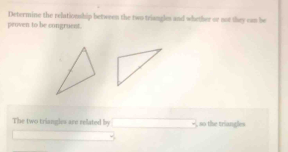 Determine the relationship between the two triangles and whether or not they can be 
proven to be congruent. 
The two triangles are related by □ _  so the triangles