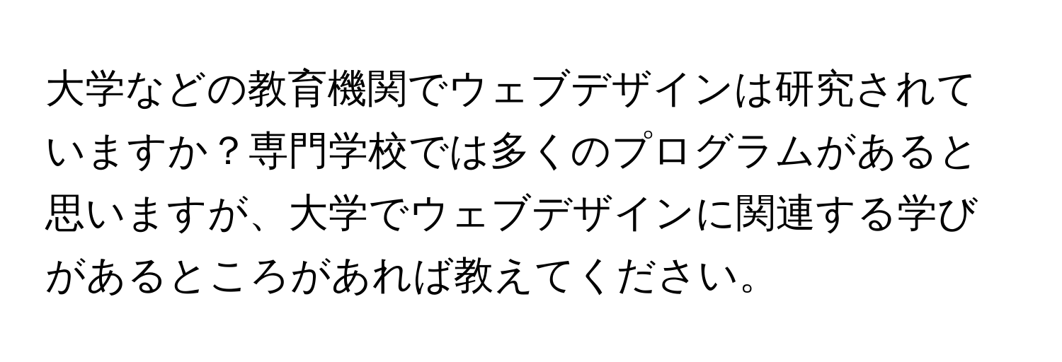 大学などの教育機関でウェブデザインは研究されていますか？専門学校では多くのプログラムがあると思いますが、大学でウェブデザインに関連する学びがあるところがあれば教えてください。