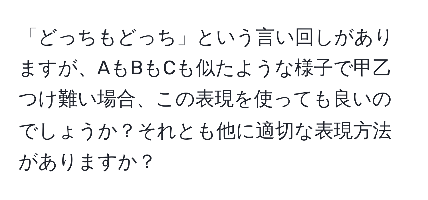 「どっちもどっち」という言い回しがありますが、AもBもCも似たような様子で甲乙つけ難い場合、この表現を使っても良いのでしょうか？それとも他に適切な表現方法がありますか？