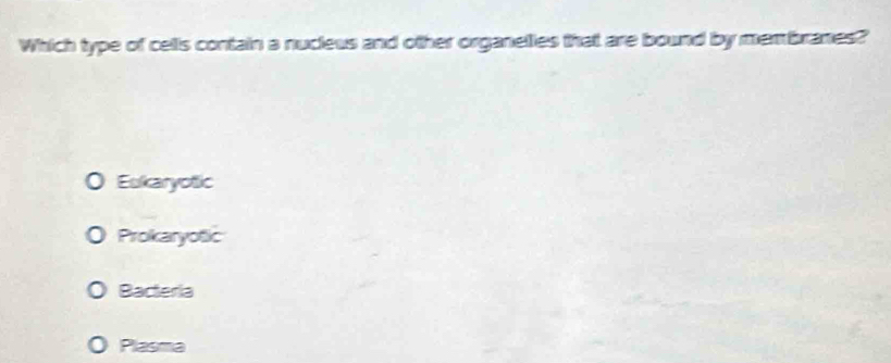 Which type of cells contain a nucleus and other organelies that are bound by membranes?
Eukaryotic
Prokaryotic
Bacteria
Plasma