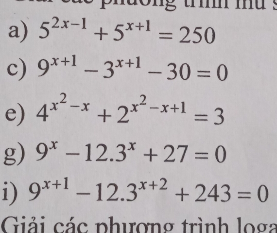 te phdong tri md . 
a) 5^(2x-1)+5^(x+1)=250
c) 9^(x+1)-3^(x+1)-30=0
e) 4^(x^2)-x+2^(x^2)-x+1=3
g) 9^x-12.3^x+27=0
i) 9^(x+1)-12.3^(x+2)+243=0
Giải các phượng trình loga