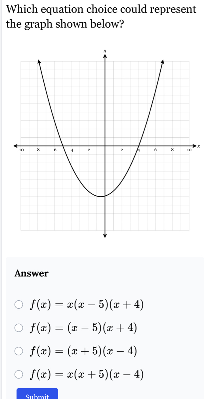 Which equation choice could represent
the graph shown below?
x
Answer
f(x)=x(x-5)(x+4)
f(x)=(x-5)(x+4)
f(x)=(x+5)(x-4)
f(x)=x(x+5)(x-4)
Snhmit