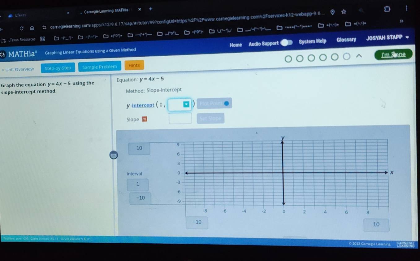 ILTexas Camegie Leaming: MATHia -
carnegielearning.com/apps/k12/9.6.17/sap/#/tutor/99?configUrl=https:%2F%2Fwww.carnegielearning.com%2Fservices-k12-webapp-9.6.
=(>,>)=
L ILTexas Resources ~(*—") =(*0°)= —(*+*) 10° >(*0*)< __(*-*)_
MATHia" Graphing Linear Equations using a Given Method Home Audio Support System Help Glossary JOSYAH STAPP