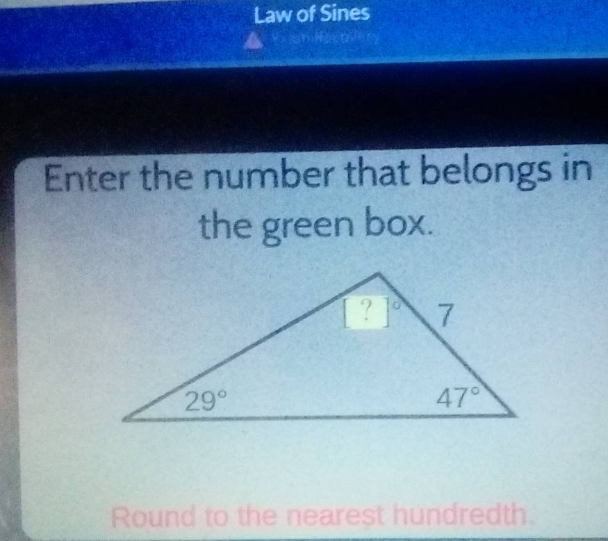 Law of Sines
Ksmferavery
Enter the number that belongs in
the green box.
Round to the nearest hundredth.