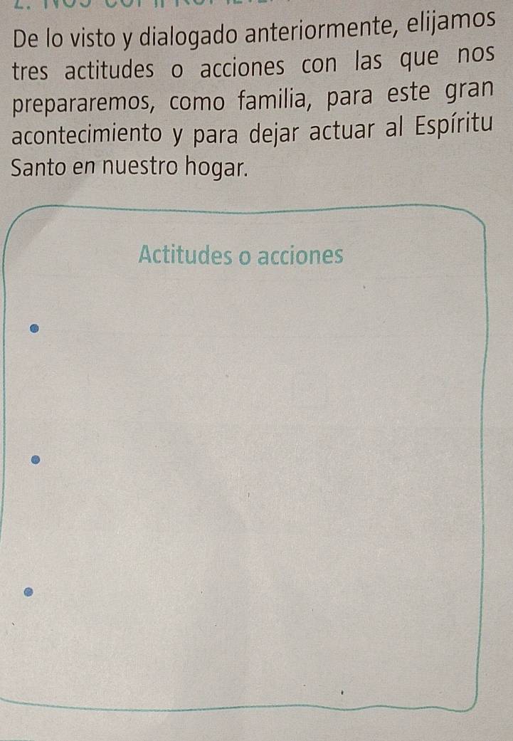 De lo visto y dialogado anteriormente, elijamos 
tres actitudes o acciones con las que nos 
prepararemos, como familia, para este gran 
acontecimiento y para dejar actuar al Espíritu 
Santo en nuestro hogar. 
Actitudes o acciones