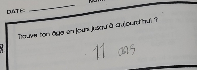 DATE: 
_ 
Trouve ton âge en jours jusqu'à aujourd'hui ?