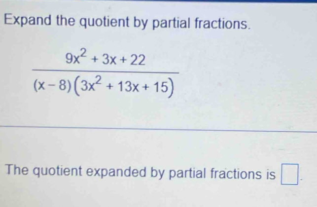 Expand the quotient by partial fractions.
 (9x^2+3x+22)/(x-8)(3x^2+13x+15) 
The quotient expanded by partial fractions is □.