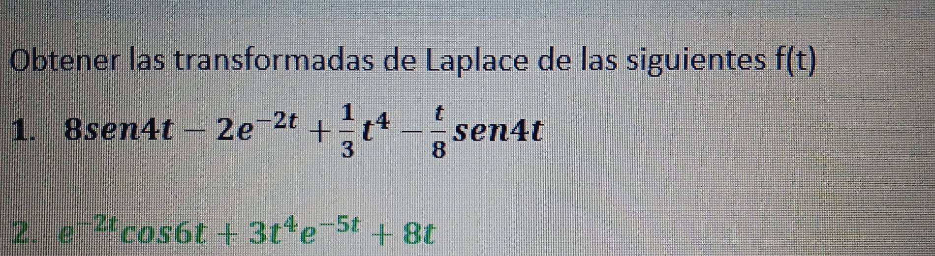 Obtener las transformadas de Laplace de las siguientes f(t)
1. 8sen4t-2e^(-2t)+ 1/3 t^4- t/8 sen4t
2 e^(-2t)cos 6t+3t^4e^(-5t)+8t