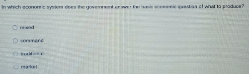 In which economic system does the government answer the basic economic question of what to produce?
mixed
command
traditional
market