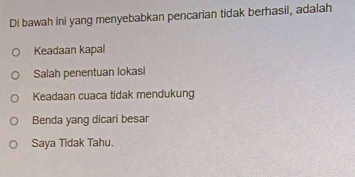 Di bawah ini yang menyebabkan pencarian tidak berhasil, adalah
Keadaan kapal
Salah penentuan lokasi
Keadaan cuaca tidak mendukung
Benda yang dicari besar
Saya Tidak Tahu.