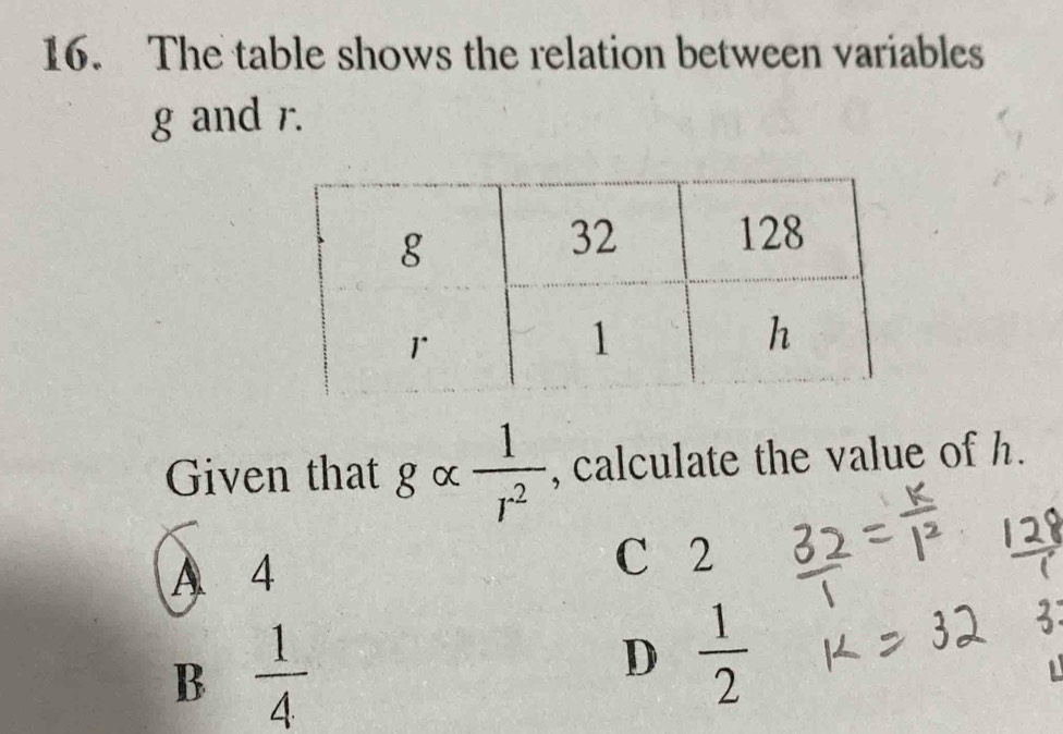 The table shows the relation between variables
g and r.
Given that g α  1/r^2  , calculate the value of h.
A 4
C 2
B  1/4 
D  1/2 