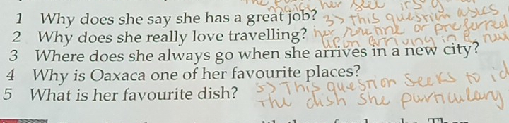 Why does she say she has a great job? 
2 Why does she really love travelling? 
3 Where does she always go when she arrives in a new city? 
4 Why is Oaxaca one of her favourite places? 
5 What is her favourite dish?