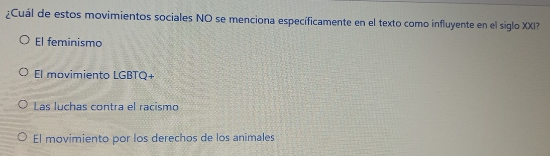 ¿Cuál de estos movimientos sociales NO se menciona específicamente en el texto como influyente en el siglo XXI?
El feminismo
El movimiento LGBTQ+
Las luchas contra el racismo
El movimiento por los derechos de los animales