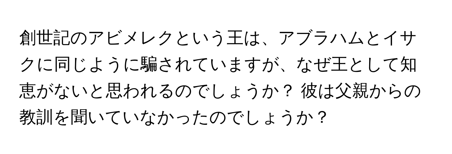 創世記のアビメレクという王は、アブラハムとイサクに同じように騙されていますが、なぜ王として知恵がないと思われるのでしょうか？ 彼は父親からの教訓を聞いていなかったのでしょうか？