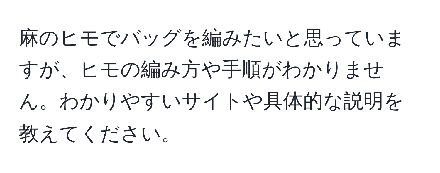 麻のヒモでバッグを編みたいと思っていますが、ヒモの編み方や手順がわかりません。わかりやすいサイトや具体的な説明を教えてください。