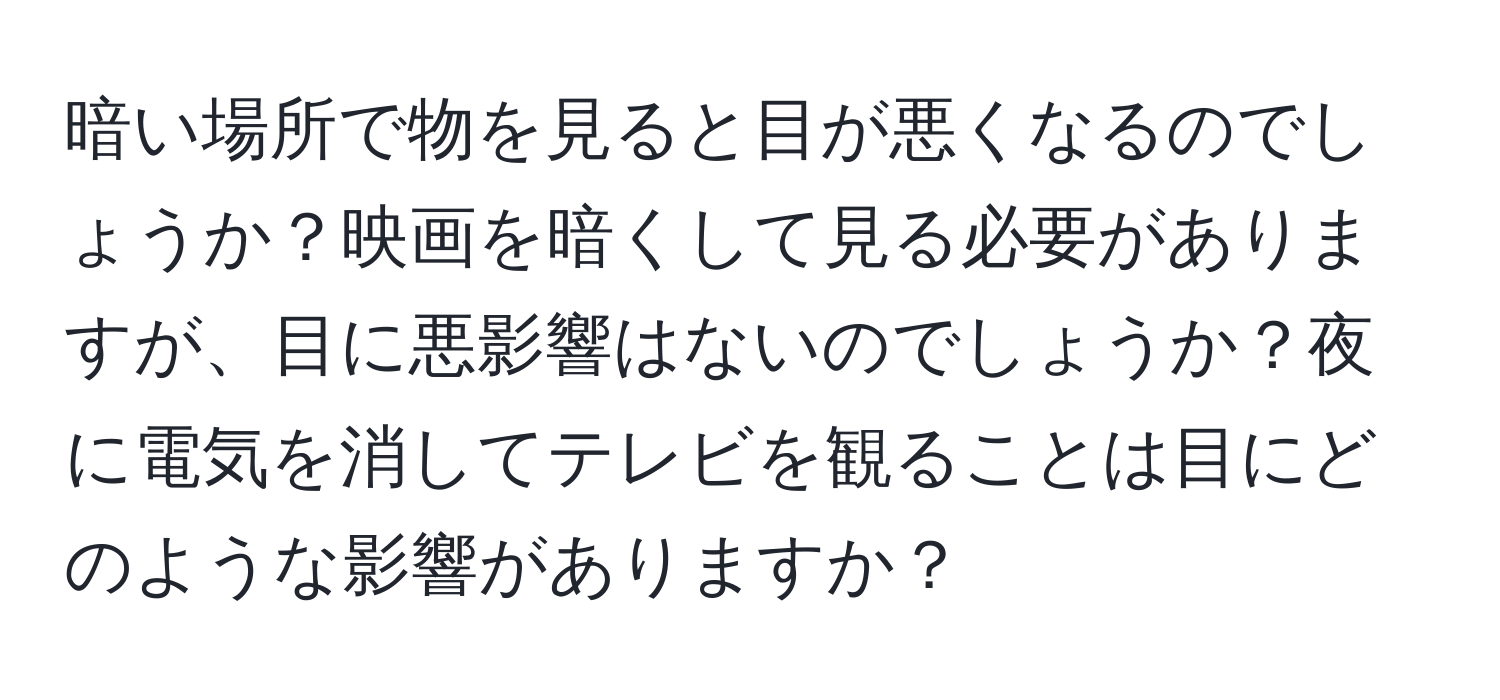 暗い場所で物を見ると目が悪くなるのでしょうか？映画を暗くして見る必要がありますが、目に悪影響はないのでしょうか？夜に電気を消してテレビを観ることは目にどのような影響がありますか？