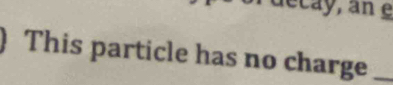 ecay, an e 
) This particle has no charge_