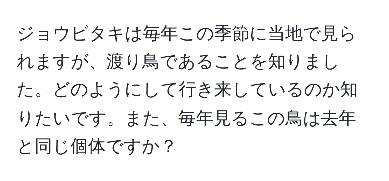 ジョウビタキは毎年この季節に当地で見られますが、渡り鳥であることを知りました。どのようにして行き来しているのか知りたいです。また、毎年見るこの鳥は去年と同じ個体ですか？