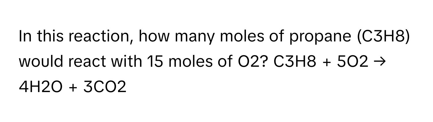 In this reaction, how many moles of propane (C3H8) would react with 15 moles of O2? C3H8 + 5O2 → 4H2O + 3CO2