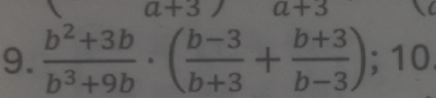 a+3
9.  (b^2+3b)/b^3+9b · ( (b-3)/b+3 + (b+3)/b-3 ); 10