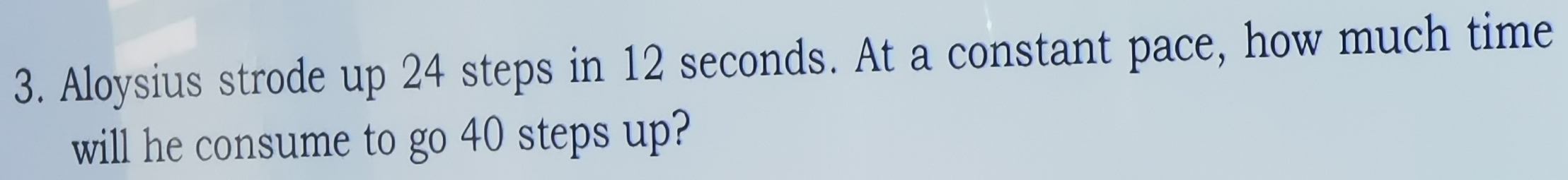 Aloysius strode up 24 steps in 12 seconds. At a constant pace, how much time 
will he consume to go 40 steps up?