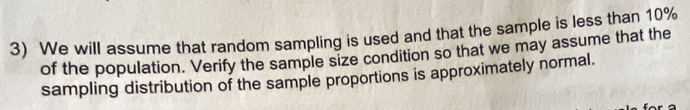 We will assume that random sampling is used and that the sample is less than 10%
of the population. Verify the sample size condition so that we may assume that the 
sampling distribution of the sample proportions is approximately normal.