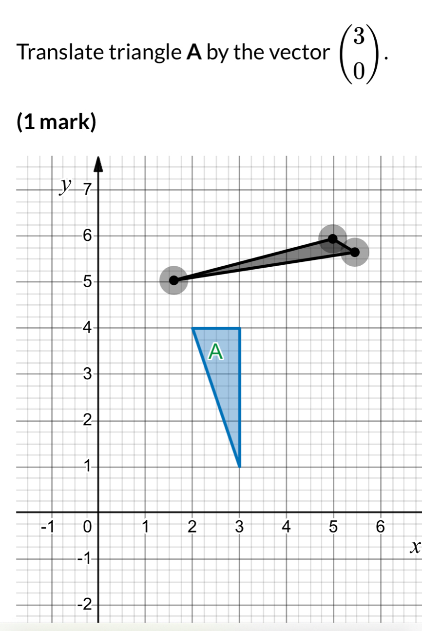 Translate triangle A by the vector beginpmatrix 3 0endpmatrix. 
(1 mark)