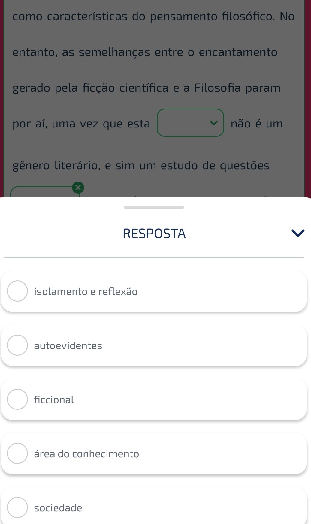 como características do pensamento filosófico. No
entanto, as semelhanças entre o encantamento
gerado pela ficção científica e a Filosofia param
por aí, uma vez que esta não é um
gênero literário, e sim um estudo de questões
RESPOSTA
isolamento e reflexão
autoevidentes
ficcional
área do conhecimento
sociedade