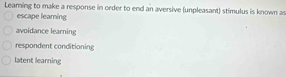 Learning to make a response in order to end an aversive (unpleasant) stimulus is known as
escape learning
avoidance learning
respondent conditioning
latent learning