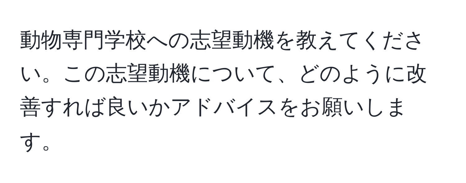 動物専門学校への志望動機を教えてください。この志望動機について、どのように改善すれば良いかアドバイスをお願いします。