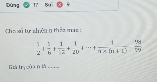 Đúng 17 Sai 9 
Cho số tự nhiên n thỏa mãn :
 1/2 + 1/6 + 1/12 + 1/20 +·s + 1/n* (n+1) = 98/99 . 
Giá trị của n là_