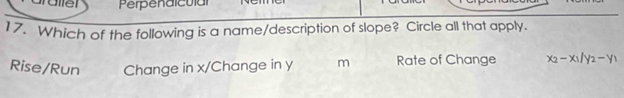 Perpendicular
17. Which of the following is a name/description of slope? Circle all that apply.
Rise/Run Change in x /Change in y m Rate of Change x_2-x_1/y_2-y_1