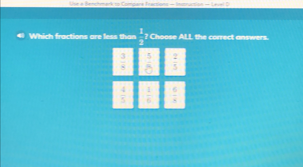 Use a Benchmark to Compare Fractions — Instruction — Level D
Which fractions are less than  1/2 z Choose ALL the correct answers.
 3/8   5/sqrt(7)   2/5 
 4/5   1/6   6/8 