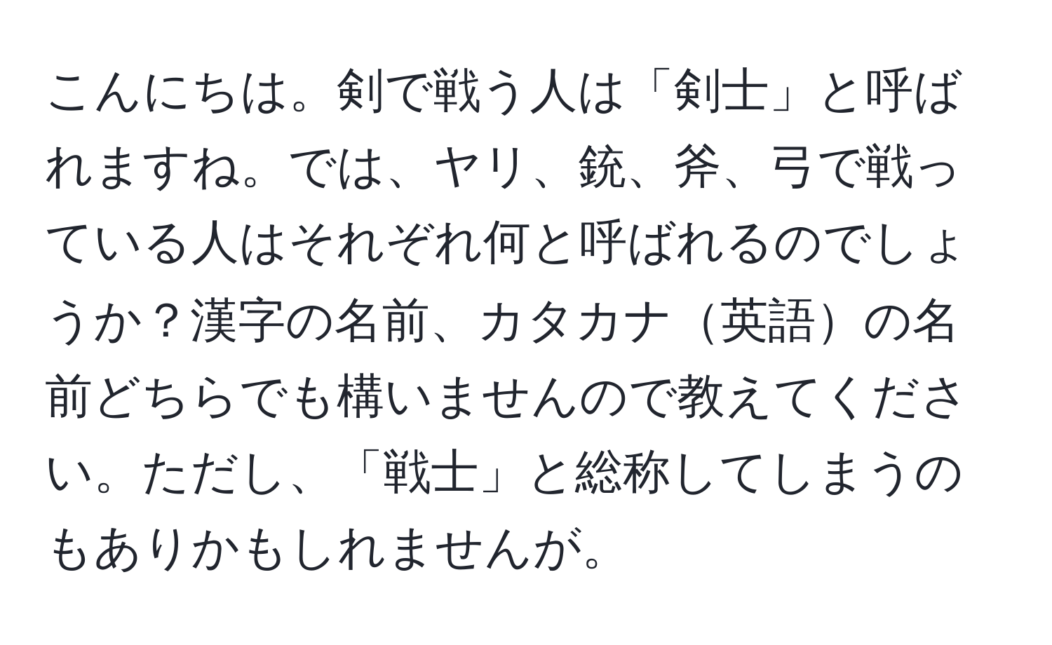 こんにちは。剣で戦う人は「剣士」と呼ばれますね。では、ヤリ、銃、斧、弓で戦っている人はそれぞれ何と呼ばれるのでしょうか？漢字の名前、カタカナ英語の名前どちらでも構いませんので教えてください。ただし、「戦士」と総称してしまうのもありかもしれませんが。