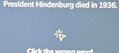 President Hindenburg died in 1936. 
Click the wrona word