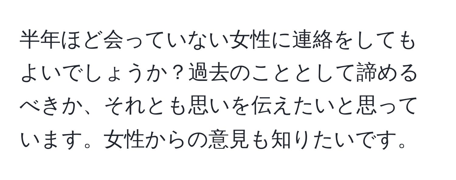 半年ほど会っていない女性に連絡をしてもよいでしょうか？過去のこととして諦めるべきか、それとも思いを伝えたいと思っています。女性からの意見も知りたいです。