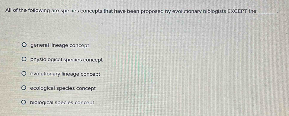 All of the following are species concepts that have been proposed by evolutionary biologists EXCEPT the_
general lineage concept
physiological species concept
evolutionary lineage concept
ecological species concept
biological species concept