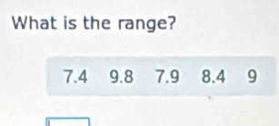 What is the range?
7.4 9.8 7.9 8.4 9