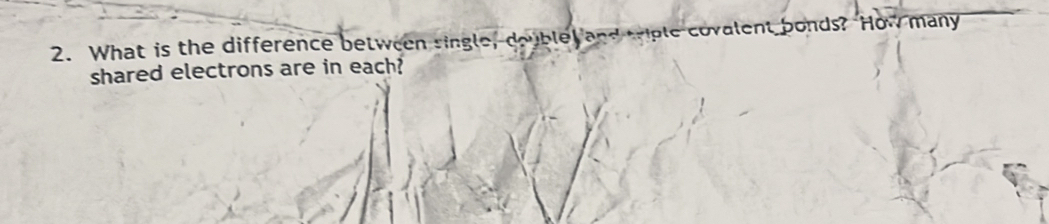 What is the difference between single, double, and triple covalent bonds? How many 
shared electrons are in each?