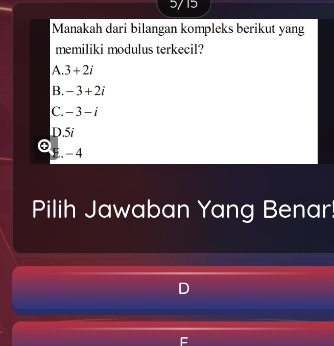 5/15
Manakah dari bilangan kompleks berikut yang
memiliki modulus terkecil?
A. 3+2i
B. -3+2i
C. -3-i
D. 5i. - 4
Pilih Jawaban Yang Benar