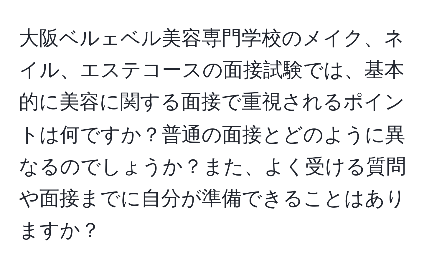 大阪ベルェベル美容専門学校のメイク、ネイル、エステコースの面接試験では、基本的に美容に関する面接で重視されるポイントは何ですか？普通の面接とどのように異なるのでしょうか？また、よく受ける質問や面接までに自分が準備できることはありますか？