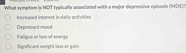 What symptom is NOT typically associated with a major depressive episode (MDE)?
Increased interest in daily activities
Depressed mood
Fatigue or loss of energy
Signifcant weight loss or gain