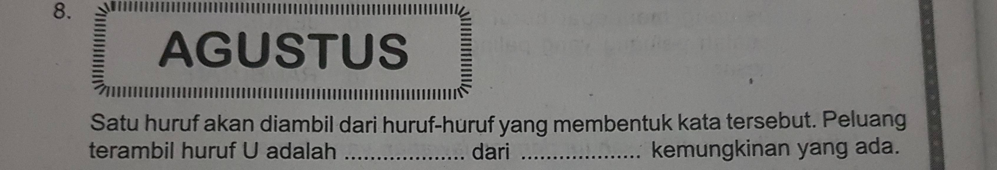 AGUSTUS 
Satu huruf akan diambil dari huruf-huruf yang membentuk kata tersebut. Peluang 
terambil huruf U adalah _dari _kemungkinan yang ada.