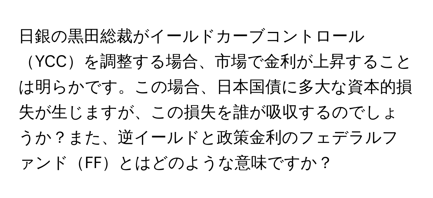 日銀の黒田総裁がイールドカーブコントロールYCCを調整する場合、市場で金利が上昇することは明らかです。この場合、日本国債に多大な資本的損失が生じますが、この損失を誰が吸収するのでしょうか？また、逆イールドと政策金利のフェデラルファンドFFとはどのような意味ですか？