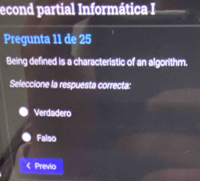 econd partial Informática I
Pregunta 11 de 25
Being defined is a characteristic of an algorithm.
Seleccione la respuesta correcta:
Verdadero
Falso
Previo