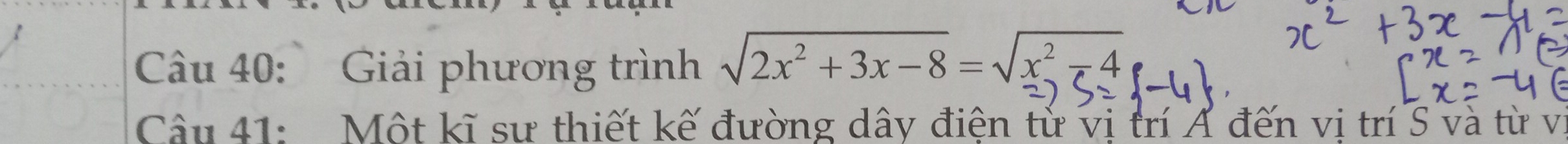 Cu 40: Giải phương trình sqrt(2x^2+3x-8)=sqrt(x^2-4)
Câu 41: Một kĩ sư thiết kế đường dây điện tử vị trí Á đến vị trí S và từ vị